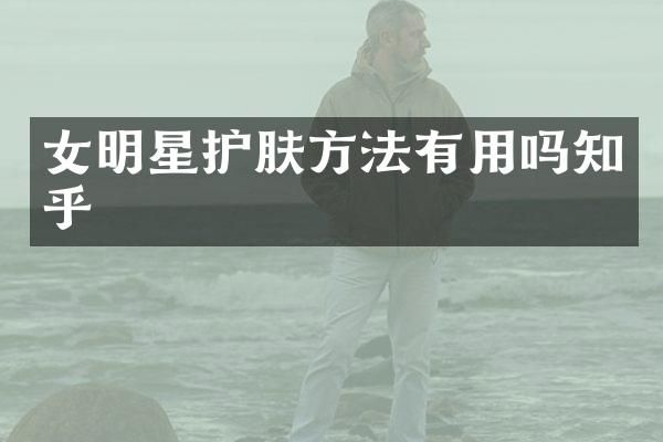 女明星护肤方法有用吗知乎