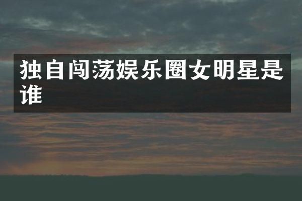 独自闯荡娱乐圈女明星是谁