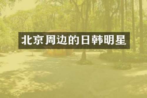 北京周边的日韩明星