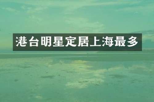 港台明星定居上海最多