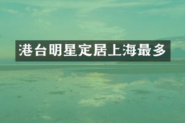 港台明星定居上海最多
