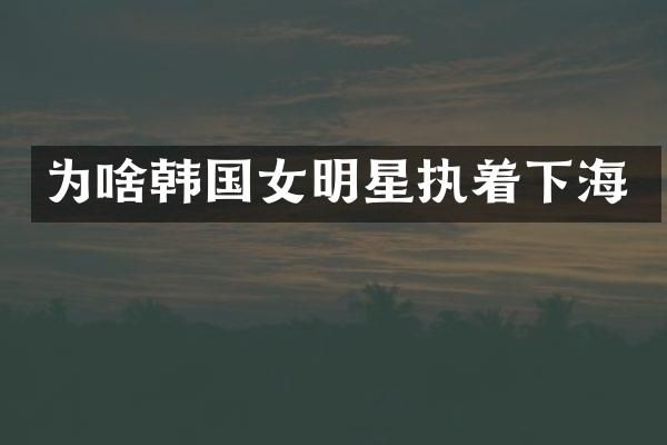 为啥韩国女明星执着下海