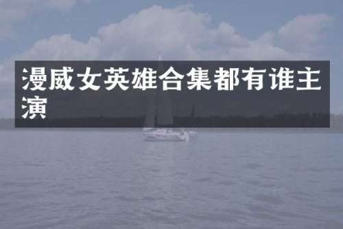 漫威女英雄都有谁主演