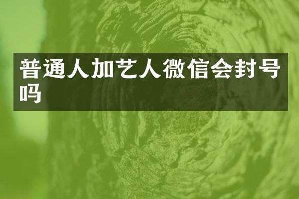 普通人加艺人微信会封号吗