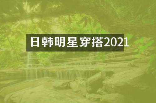 日韩明星穿搭2021