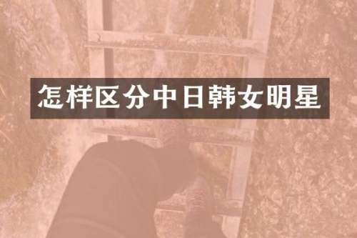怎样区分中日韩女明星