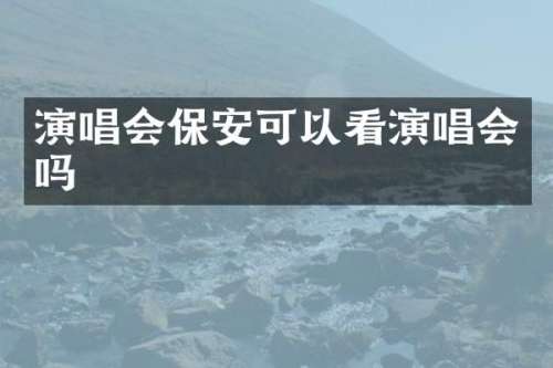 演唱会保安可以看演唱会吗