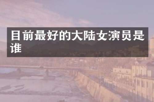 目前最好的大陆女演员是谁
