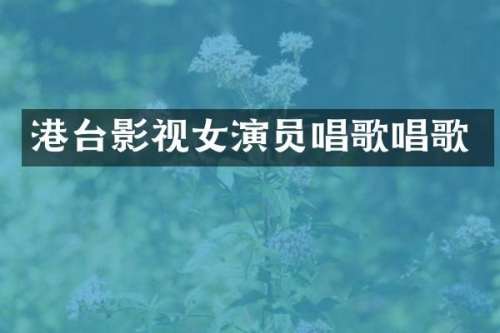 港台影视女演员唱歌唱歌