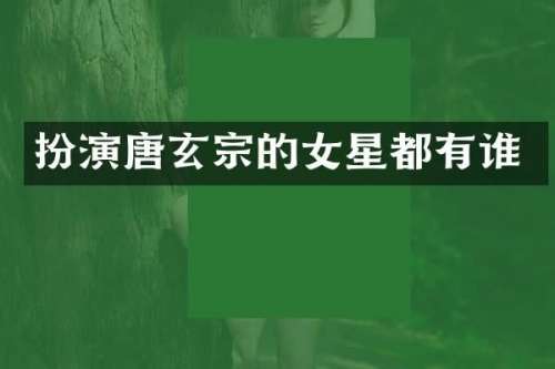 扮演唐玄宗的女星都有谁