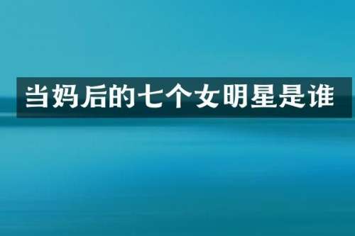 当妈后的七个女明星是谁