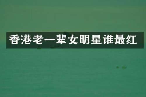 香港老一辈女明星谁最红