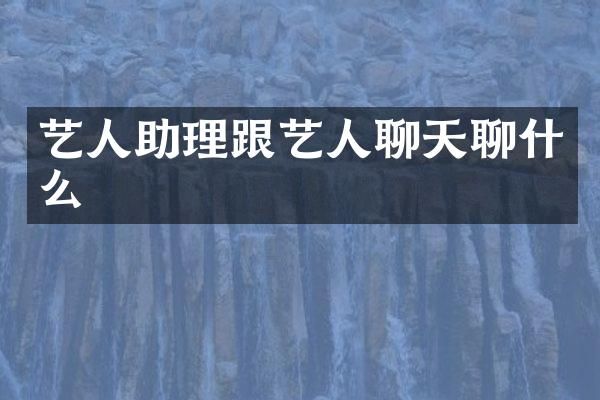 艺人助理跟艺人聊天聊什么