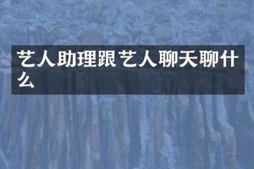 艺人助理跟艺人聊天聊什么