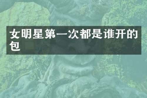 女明星第一次都是谁开的包
