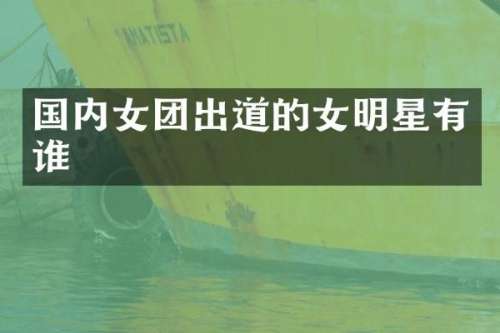 国内女团出道的女明星有谁