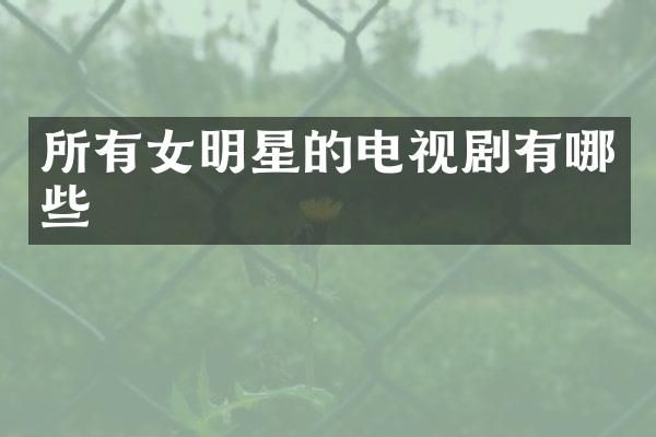 所有女明星的电视剧有哪些
