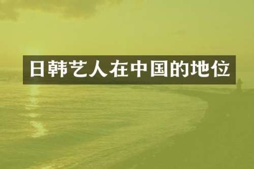日韩艺人在中国的地位