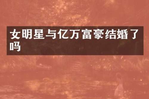 女明星与亿万富豪结婚了吗