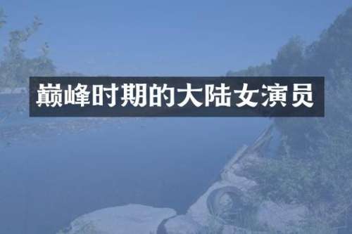 巅峰时期的大陆女演员