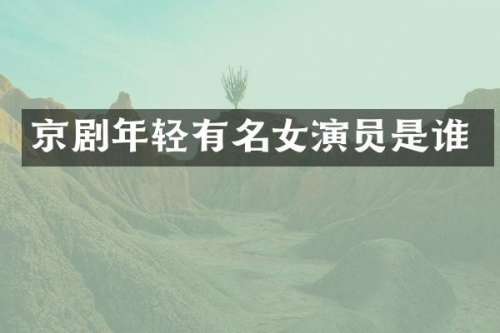 京剧年轻有名女演员是谁