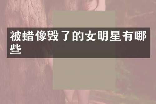 被蜡像毁了的女明星有哪些