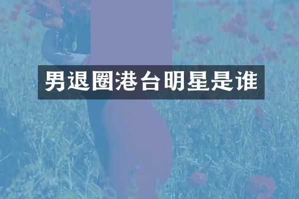 男退圈港台明星是谁