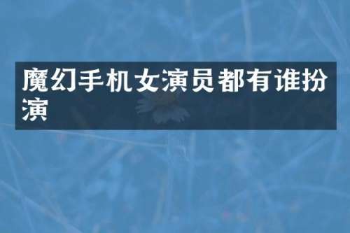 魔幻手机女演员都有谁扮演