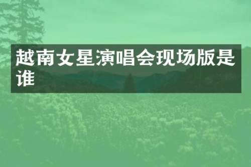 越南女星演唱会现场版是谁