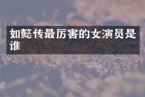 如懿传最厉害的女演员是谁