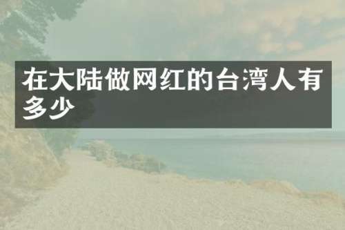 在大陆做网红的台湾人有多少