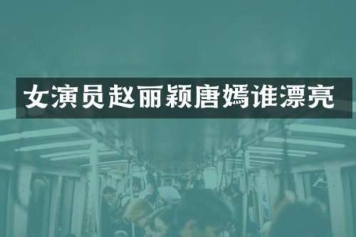 女演员赵丽颖唐嫣谁漂亮