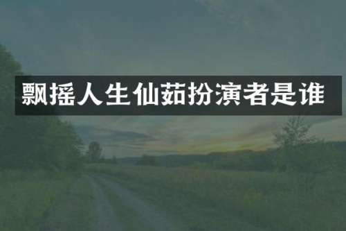 飘摇人生仙茹扮演者是谁