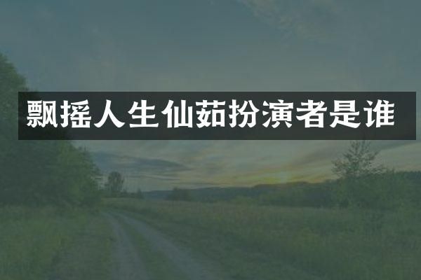飘摇人生仙茹扮演者是谁