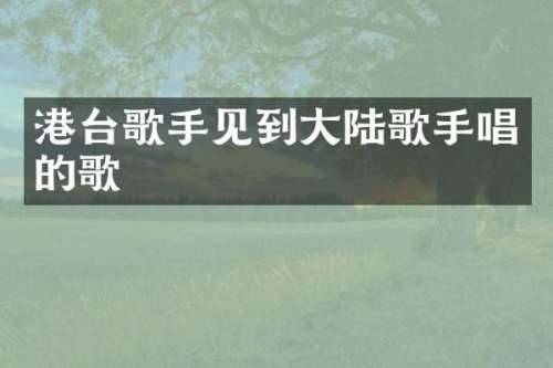 港台歌手见到大陆歌手唱的歌