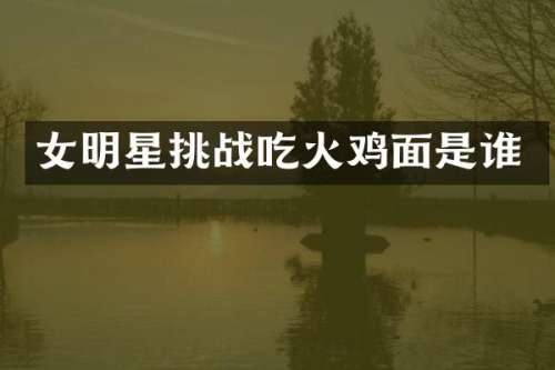 女明星挑战吃火鸡面是谁