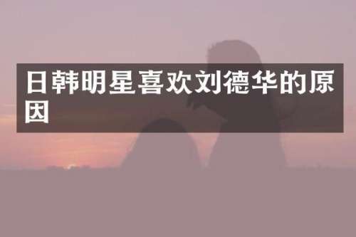 日韩明星喜欢刘德华的原因