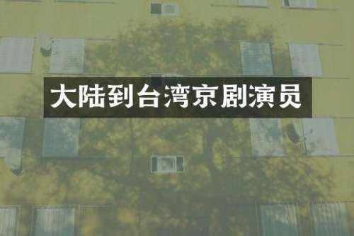 大陆到台湾京剧演员
