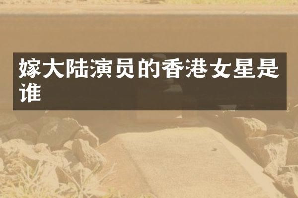 嫁大陆演员的香港女星是谁