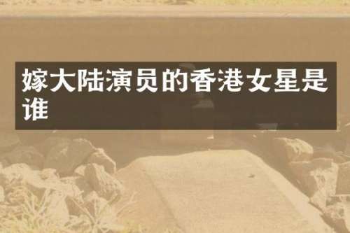 嫁大陆演员的香港女星是谁