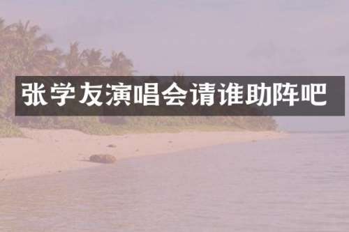 张学友演唱会请谁助阵吧