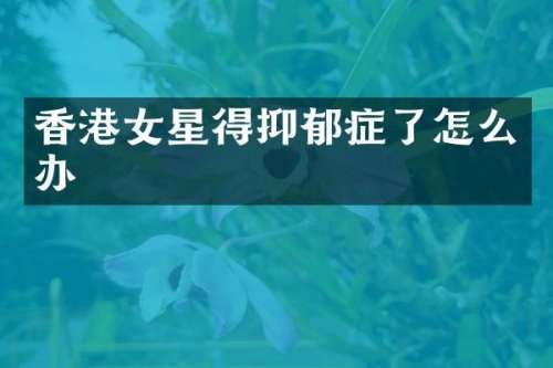 香港女星得抑郁症了怎么办