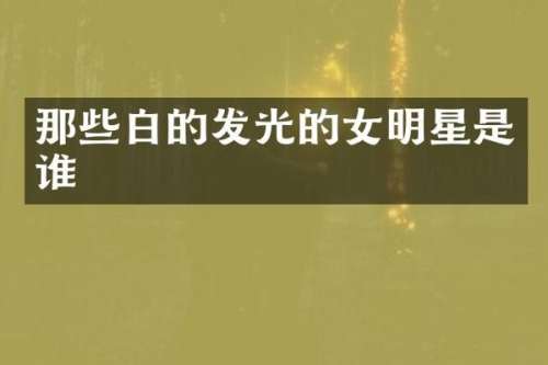 那些白的发光的女明星是谁