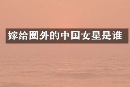 嫁给圈外的中国女星是谁