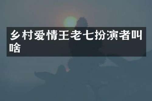 乡村爱情王老七扮演者叫啥
