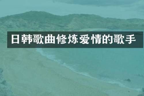 日韩歌曲修炼爱情的歌手