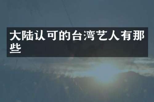 大陆认可的台湾艺人有那些