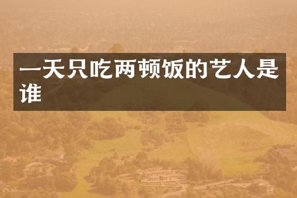 一天只吃两顿饭的艺人是谁