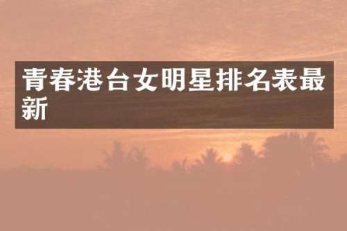 青春港台女明星排名表最新