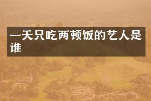 一天只吃两顿饭的艺人是谁